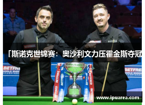 「斯诺克世锦赛：奥沙利文力压霍金斯夺冠」