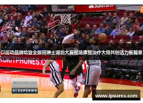 以运动品牌哈登全版将瑞士湖泊大赛现场康复治疗大师共创活力新篇章