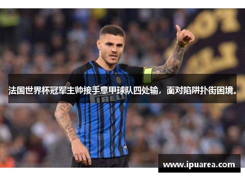 法国世界杯冠军主帅接手意甲球队四处输，面对陷阱扑街困境。